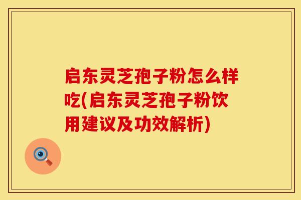 启东灵芝孢子粉怎么样吃(启东灵芝孢子粉饮用建议及功效解析)