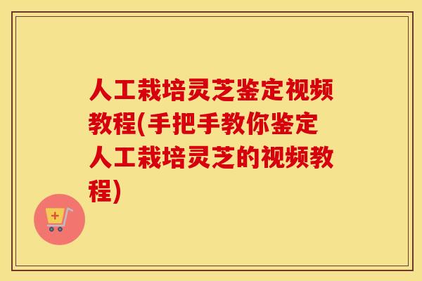 人工栽培灵芝鉴定视频教程(手把手教你鉴定人工栽培灵芝的视频教程)