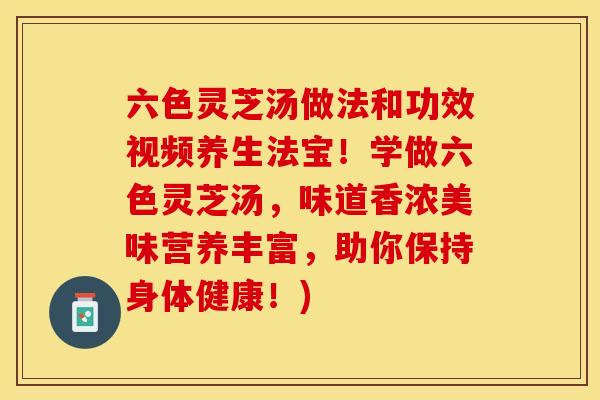 六色灵芝汤做法和功效视频养生法宝！学做六色灵芝汤，味道香浓美味营养丰富，助你保持身体健康！)