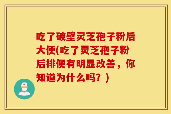吃了破壁灵芝孢子粉后大便(吃了灵芝孢子粉后排便有明显改善，你知道为什么吗？)