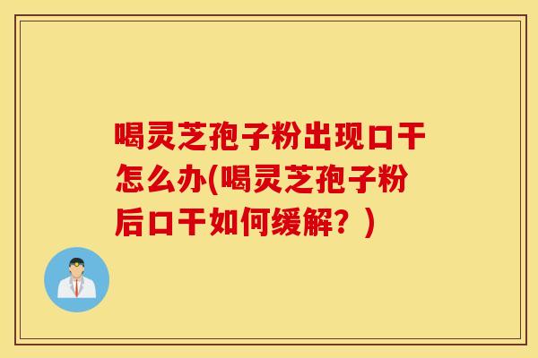喝灵芝孢子粉出现口干怎么办(喝灵芝孢子粉后口干如何缓解？)