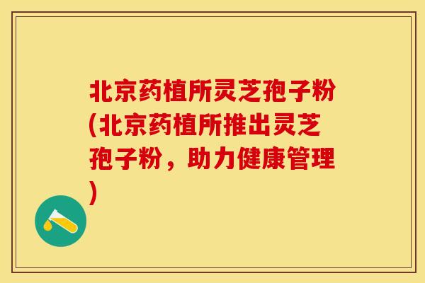 北京药植所灵芝孢子粉(北京药植所推出灵芝孢子粉，助力健康管理)