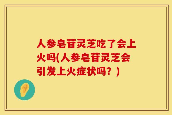 人参皂苷灵芝吃了会上火吗(人参皂苷灵芝会引发上火症状吗？)