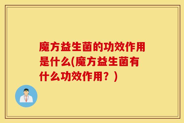 魔方益生菌的功效作用是什么(魔方益生菌有什么功效作用？)