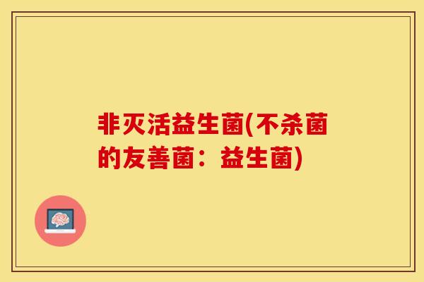 非灭活益生菌(不杀菌的友善菌：益生菌)