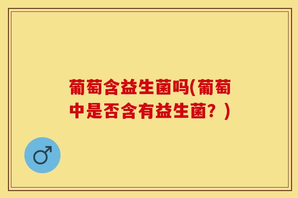 葡萄含益生菌吗(葡萄中是否含有益生菌？)