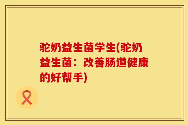 驼奶益生菌学生(驼奶益生菌：改善肠道健康的好帮手)