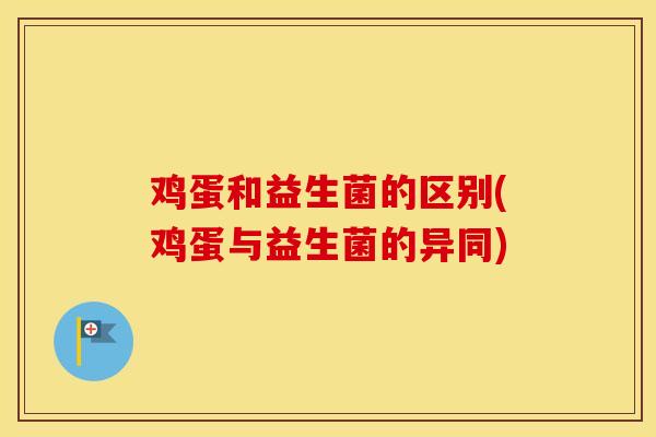 鸡蛋和益生菌的区别(鸡蛋与益生菌的异同)