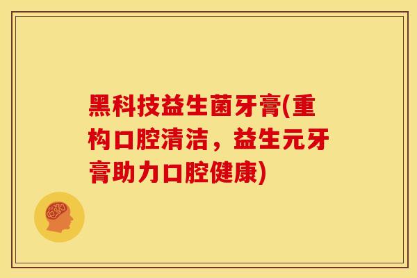 黑科技益生菌牙膏(重构口腔清洁，益生元牙膏助力口腔健康)