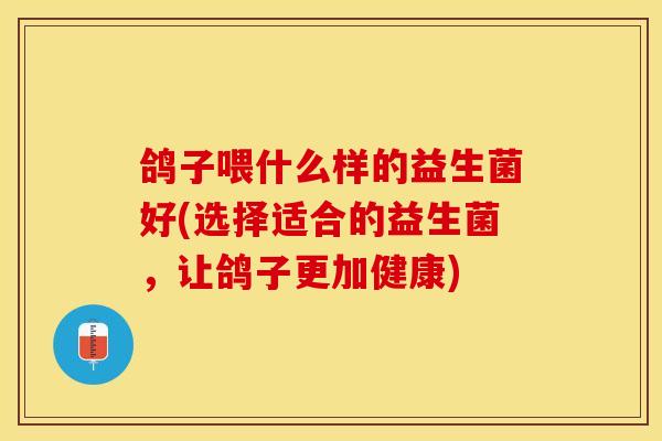 鸽子喂什么样的益生菌好(选择适合的益生菌，让鸽子更加健康)