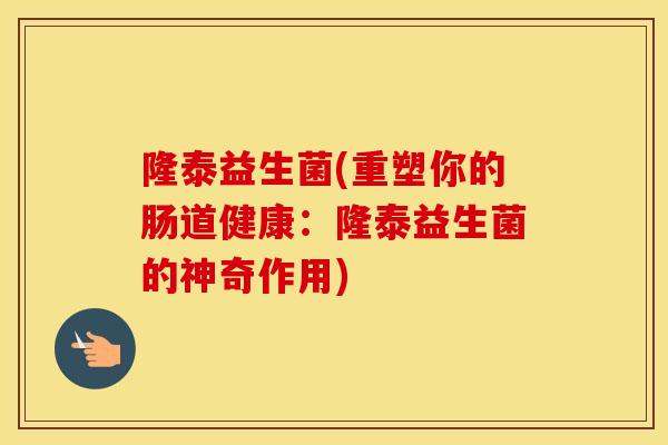 隆泰益生菌(重塑你的肠道健康：隆泰益生菌的神奇作用)