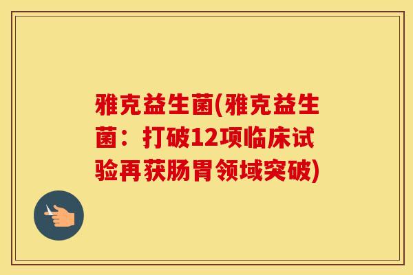 雅克益生菌(雅克益生菌：打破12项临床试验再获肠胃领域突破)
