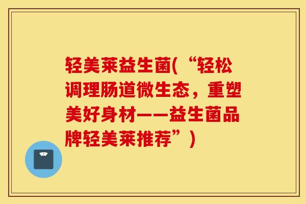 轻美莱益生菌(“轻松调理肠道微生态，重塑美好身材——益生菌品牌轻美莱推荐”)
