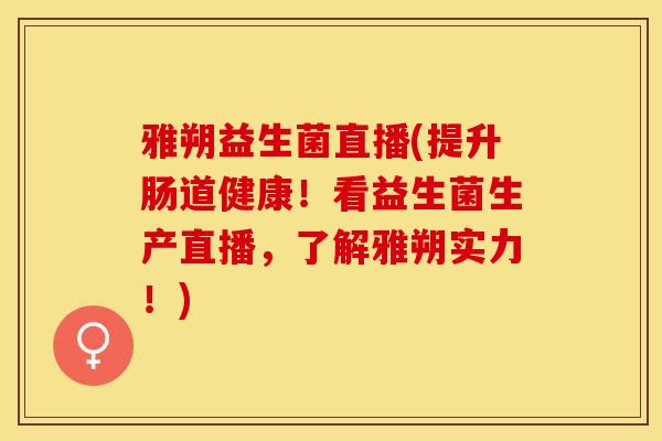 雅朔益生菌直播(提升肠道健康！看益生菌生产直播，了解雅朔实力！)