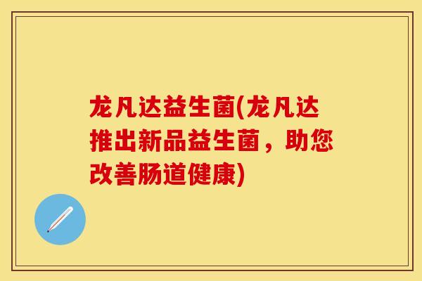 龙凡达益生菌(龙凡达推出新品益生菌,助您改善肠道健康) 龙凡达益生菌(龙凡达推出新品益生菌,助您改善肠道健康)