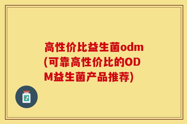 高性价比益生菌odm(可靠高性价比的ODM益生菌产品推荐)