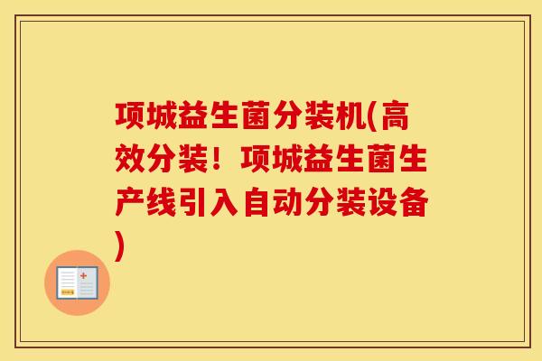 项城益生菌分装机(高效分装！项城益生菌生产线引入自动分装设备)