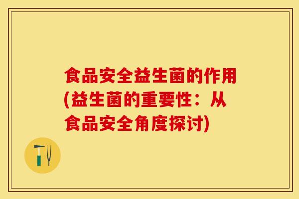 食品安全益生菌的作用(益生菌的重要性：从食品安全角度探讨)