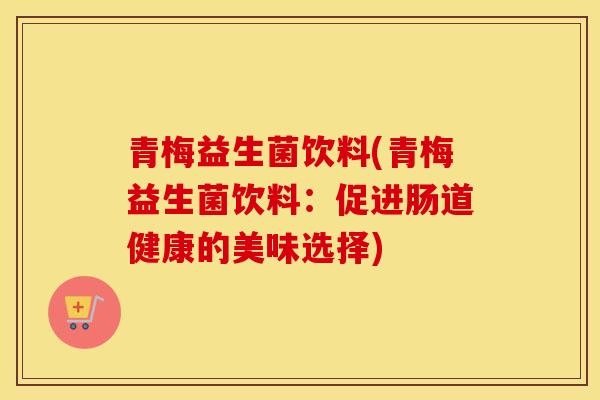 青梅益生菌饮料(青梅益生菌饮料：促进肠道健康的美味选择)