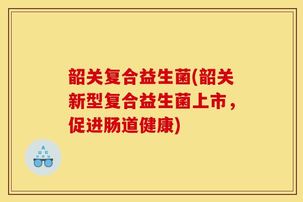 韶关复合益生菌(韶关新型复合益生菌上市，促进肠道健康)