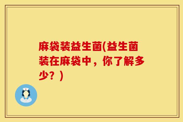 麻袋装益生菌(益生菌装在麻袋中，你了解多少？)