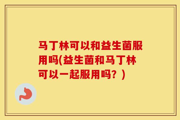 马丁林可以和益生菌服用吗(益生菌和马丁林可以一起服用吗？)