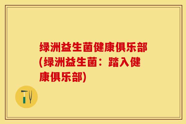 绿洲益生菌健康俱乐部(绿洲益生菌：踏入健康俱乐部)