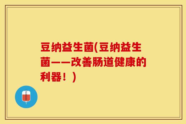 豆纳益生菌(豆纳益生菌——改善肠道健康的利器！)