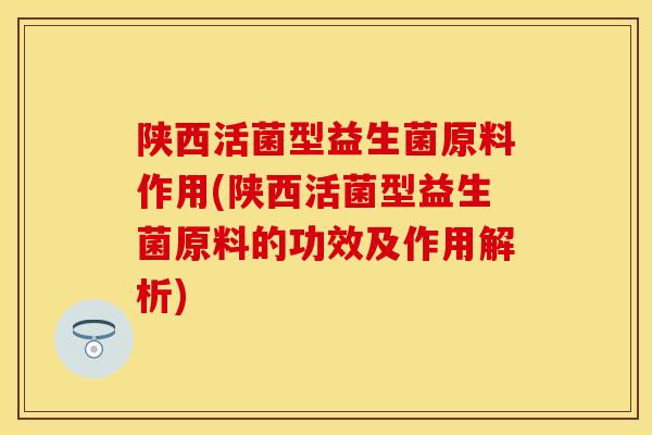 陕西活菌型益生菌原料作用(陕西活菌型益生菌原料的功效及作用解析) 陕西活菌型益生菌原料作用(陕西活菌型益生菌原料的功效及作用解析)