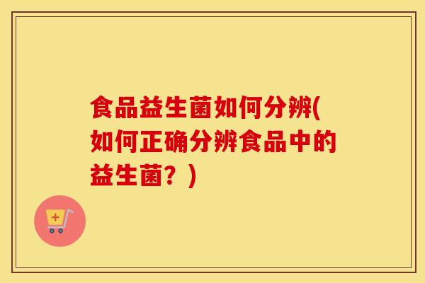 食品益生菌如何分辨(如何正确分辨食品中的益生菌？)