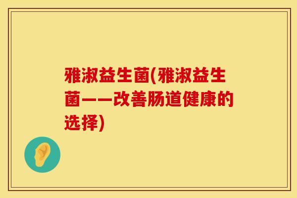 雅淑益生菌(雅淑益生菌——改善肠道健康的选择)