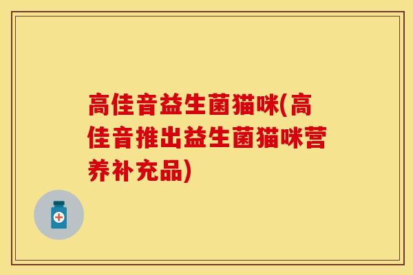 高佳音益生菌猫咪(高佳音推出益生菌猫咪营养补充品)