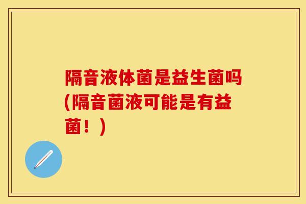 隔音液体菌是益生菌吗(隔音菌液可能是有益菌！)