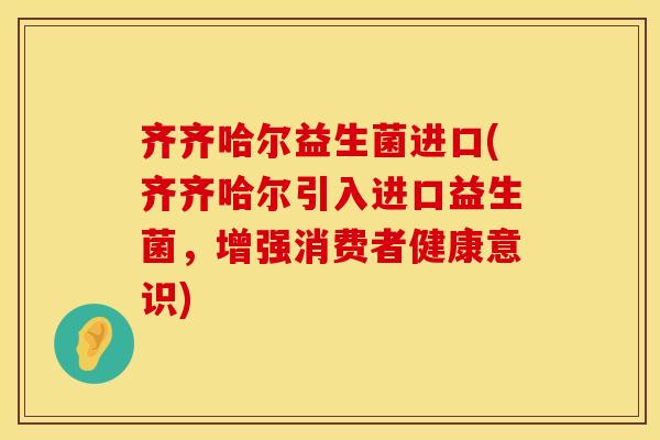 齐齐哈尔益生菌进口(齐齐哈尔引入进口益生菌，增强消费者健康意识)