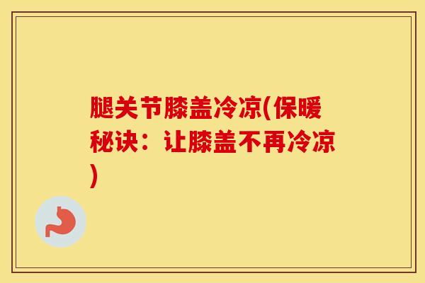 腿关节膝盖冷凉(保暖秘诀：让膝盖不再冷凉)
