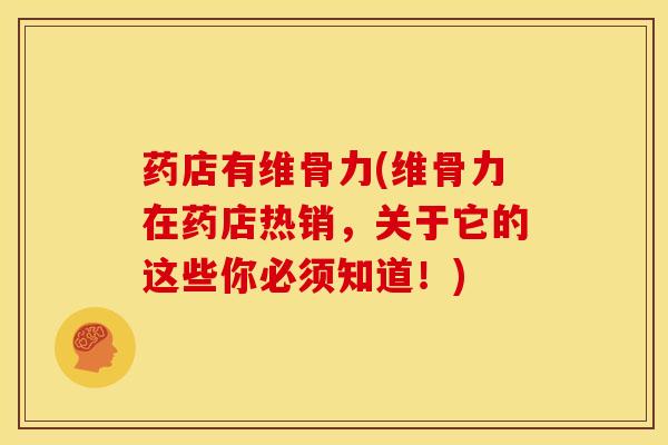 药店有维骨力(维骨力在药店热销，关于它的这些你必须知道！)