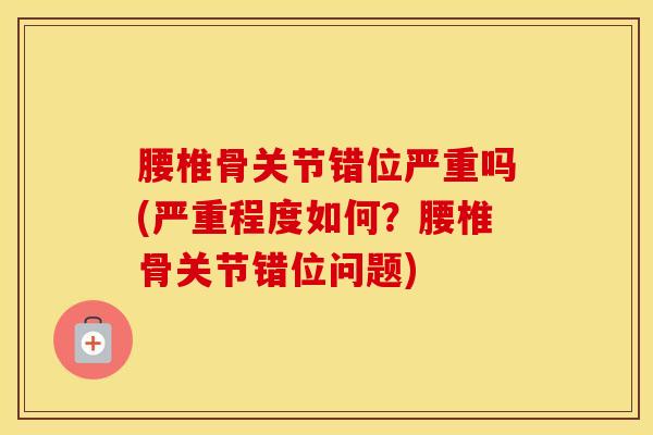 腰椎骨关节错位严重吗(严重程度如何？腰椎骨关节错位问题)
