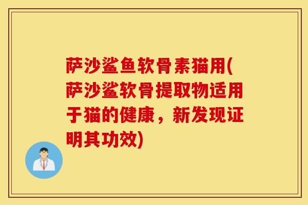 萨沙鲨鱼软骨素猫用(萨沙鲨软骨提取物适用于猫的健康，新发现证明其功效)