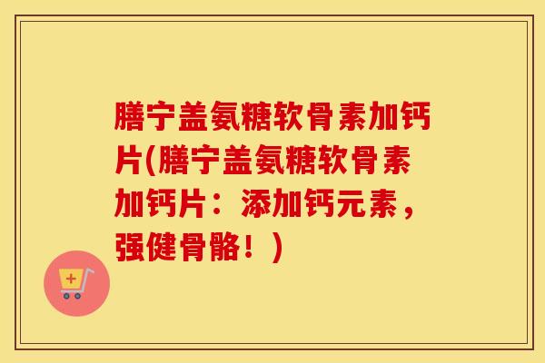 膳宁盖氨糖软骨素加钙片(膳宁盖氨糖软骨素加钙片：添加钙元素，强健骨骼！)