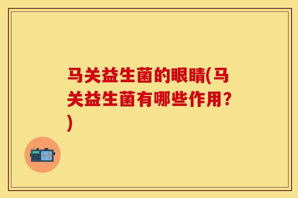 马关益生菌的眼睛(马关益生菌有哪些作用？)