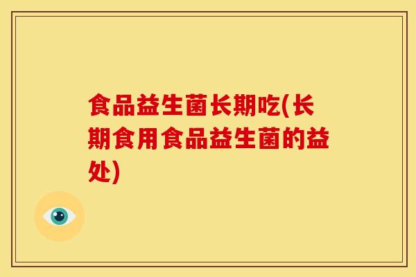 食品益生菌长期吃(长期食用食品益生菌的益处) 食品益生菌长期吃(长期食用食品益生菌的益处)