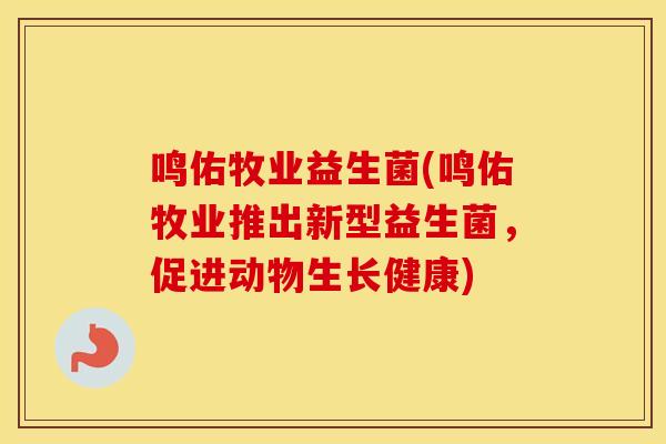鸣佑牧业益生菌(鸣佑牧业推出新型益生菌，促进动物生长健康)