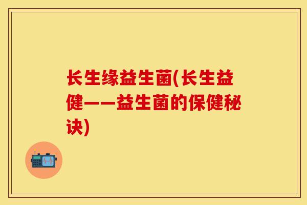 长生缘益生菌(长生益健——益生菌的保健秘诀)