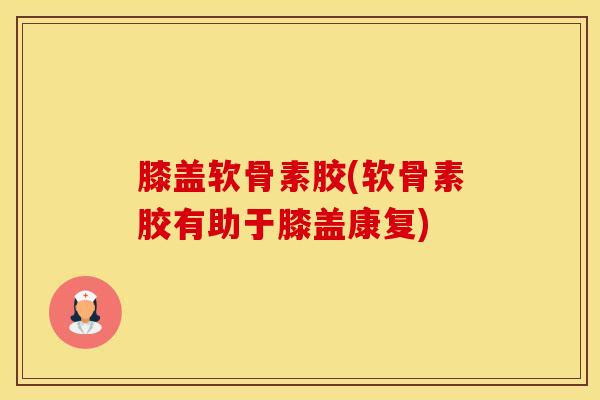 膝盖软骨素胶(软骨素胶有助于膝盖康复)