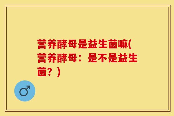 营养酵母是益生菌嘛(营养酵母：是不是益生菌？)