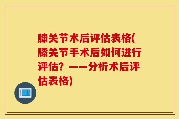 膝关节术后评估表格(膝关节手术后如何进行评估？——分析术后评估表格)