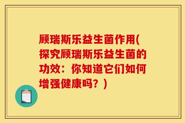 顾瑞斯乐益生菌作用(探究顾瑞斯乐益生菌的功效：你知道它们如何增强健康吗？)