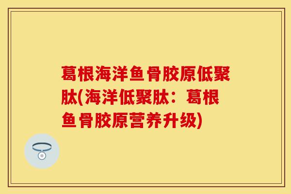 葛根海洋鱼骨胶原低聚肽(海洋低聚肽：葛根鱼骨胶原营养升级)