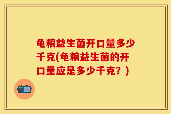 龟粮益生菌开口量多少千克(龟粮益生菌的开口量应是多少千克？)