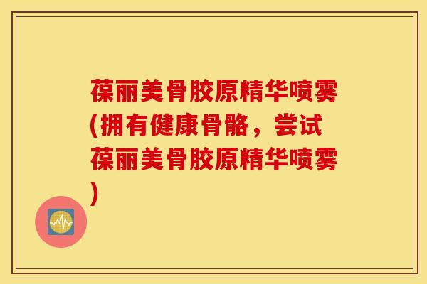 葆丽美骨胶原精华喷雾(拥有健康骨骼，尝试葆丽美骨胶原精华喷雾)